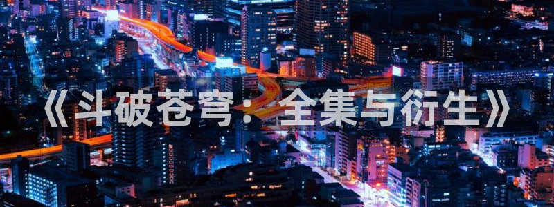 漫画岛app官方下载：《斗破苍穹：全集与衍生》